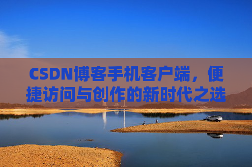 CSDN博客手机客户端，便捷访问与创作的新时代之选