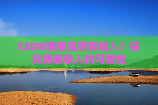 CSDN博客是否有收入？探究博客收入的可能性